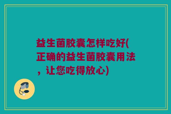 益生菌胶囊怎样吃好(正确的益生菌胶囊用法,让您吃得放心) 益生菌胶囊怎样吃好(正确的益生菌胶囊用法,让您吃得放心)