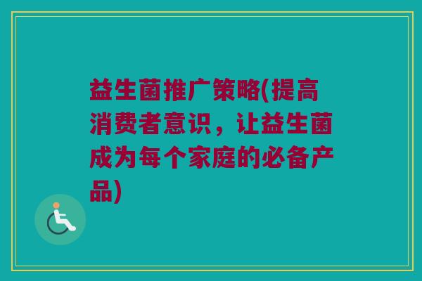 益生菌推广策略(提高消费者意识，让益生菌成为每个家庭的必备产品)