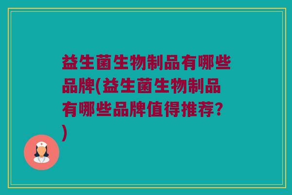 益生菌生物制品有哪些品牌(益生菌生物制品有哪些品牌值得推荐？)