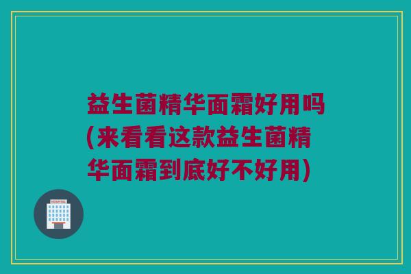 益生菌精华面霜好用吗(来看看这款益生菌精华面霜到底好不好用)