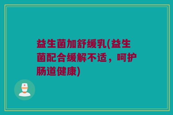 益生菌加舒缓乳(益生菌配合缓解不适，呵护肠道健康)