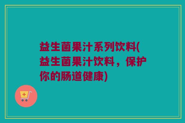 益生菌果汁系列饮料(益生菌果汁饮料，保护你的肠道健康)