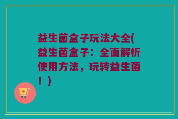 益生菌盒子玩法大全(益生菌盒子：全面解析使用方法，玩转益生菌！)