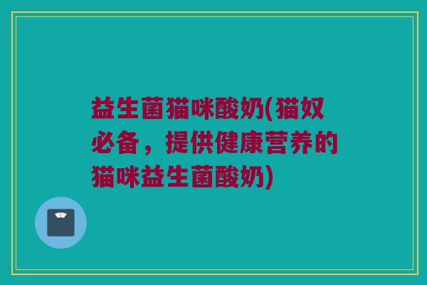 益生菌猫咪酸奶(猫奴必备，提供健康营养的猫咪益生菌酸奶)