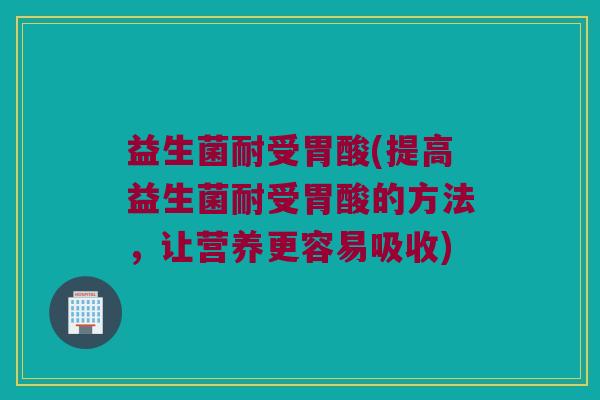 益生菌耐受胃酸(提高益生菌耐受胃酸的方法，让营养更容易吸收)