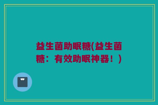 益生菌助眠糖(益生菌糖:有效助眠神器!) 益生菌助眠糖(益生菌糖:有效助眠神器!)