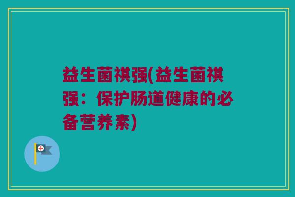 益生菌祺强(益生菌祺强：保护肠道健康的必备营养素)