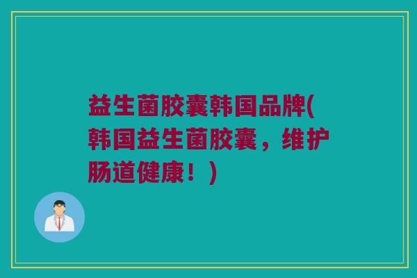 益生菌胶囊韩国品牌(韩国益生菌胶囊,维护肠道健康!) 益生菌胶囊韩国品牌(韩国益生菌胶囊,维护肠道健康!)