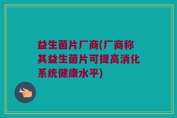益生菌片厂商(厂商称其益生菌片可提高消化系统健康水平)
