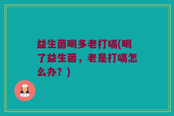 益生菌喝多老打嗝(喝了益生菌,老是打嗝怎么办?) 益生菌喝多老打嗝(喝了益生菌,老是打嗝怎么办?)