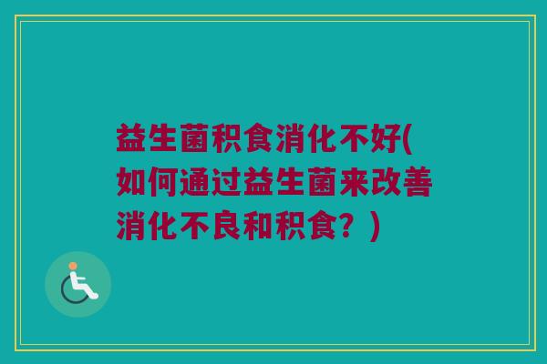 益生菌积食消化不好(如何通过益生菌来改善消化不良和积食？)