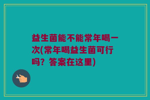 益生菌能不能常年喝一次(常年喝益生菌可行吗？答案在这里)