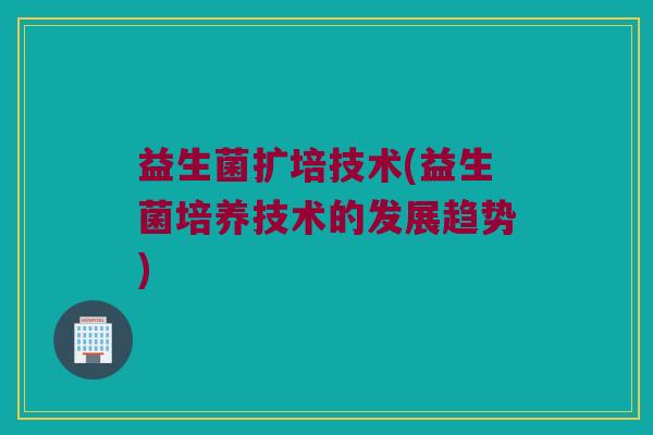 益生菌扩培技术(益生菌培养技术的发展趋势)