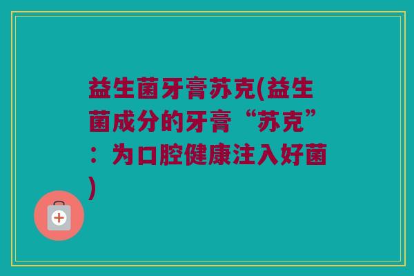 益生菌牙膏苏克(益生菌成分的牙膏“苏克”：为口腔健康注入好菌)