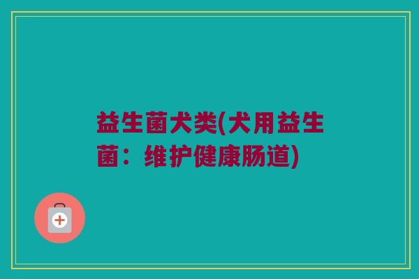 益生菌犬类(犬用益生菌：维护健康肠道)