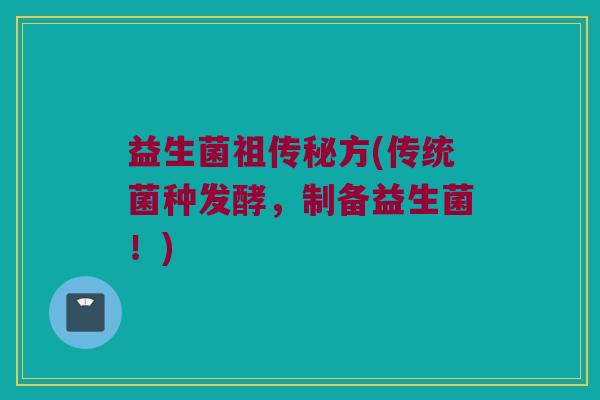 益生菌祖传秘方(传统菌种发酵，制备益生菌！)