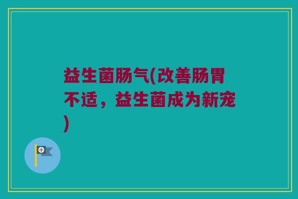 益生菌肠气(改善肠胃不适，益生菌成为新宠)