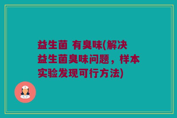益生菌 有臭味(解决益生菌臭味问题,样本实验发现可行方法) 益生菌 有臭味(解决益生菌臭味问题,样本实验发现可行方法)