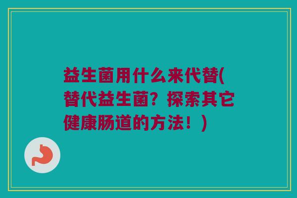 益生菌用什么来代替(替代益生菌？探索其它健康肠道的方法！)