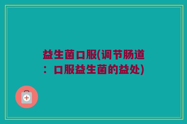 益生菌口服(调节肠道：口服益生菌的益处)