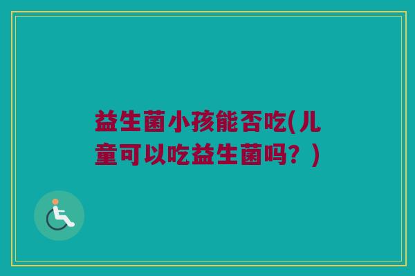 益生菌小孩能否吃(儿童可以吃益生菌吗？)