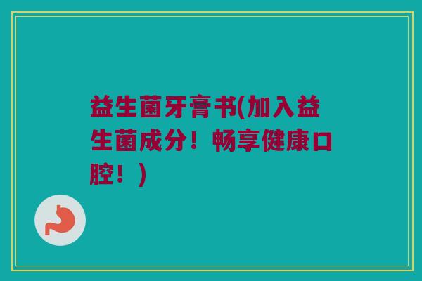 益生菌牙膏书(加入益生菌成分!畅享健康口腔!) 益生菌牙膏书(加入益生菌成分!畅享健康口腔!)