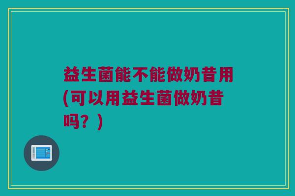 益生菌能不能做奶昔用(可以用益生菌做奶昔吗？)