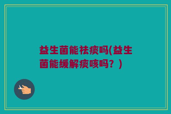 益生菌能祛痰吗(益生菌能缓解痰咳吗？)