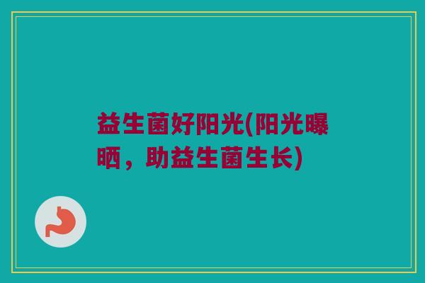 益生菌好阳光(阳光曝晒，助益生菌生长)