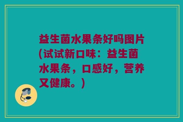益生菌水果条好吗图片(试试新口味：益生菌水果条，口感好，营养又健康。)