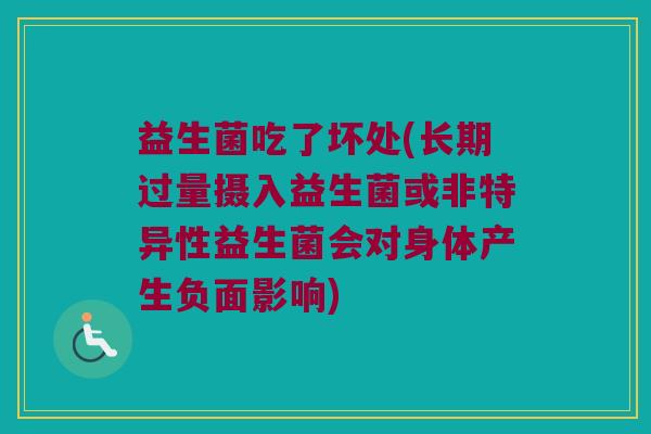益生菌吃了坏处(长期过量摄入益生菌或非特异性益生菌会对身体产生负面影响)
