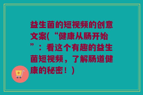 益生菌的短视频的创意文案(“健康从肠开始”：看这个有趣的益生菌短视频，了解肠道健康的秘密！)