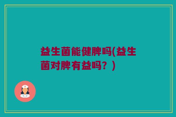 益生菌能健脾吗(益生菌对脾有益吗？)