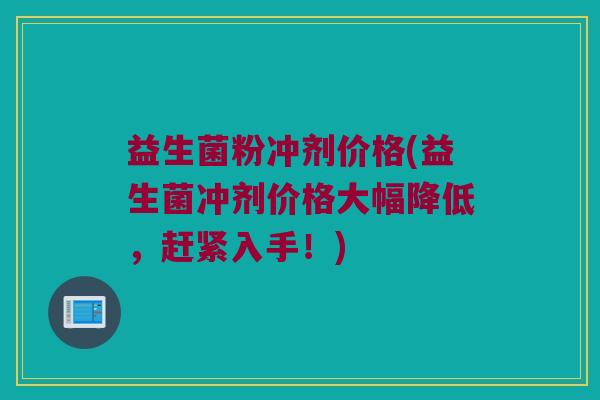 益生菌粉冲剂价格(益生菌冲剂价格大幅降低，赶紧入手！)