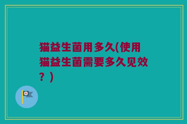 猫益生菌用多久(使用猫益生菌需要多久见效?) 猫益生菌用多久(使用猫益生菌需要多久见效?)