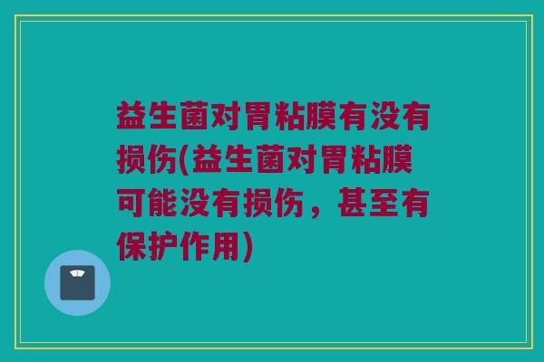 益生菌对胃粘膜有没有损伤(益生菌对胃粘膜可能没有损伤，甚至有保护作用)