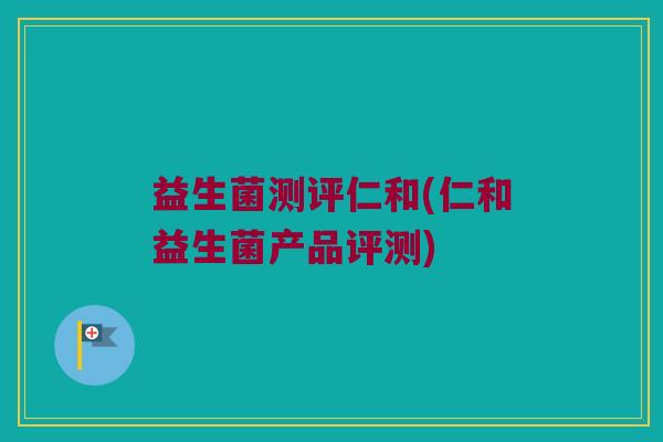 益生菌测评仁和(仁和益生菌产品评测)