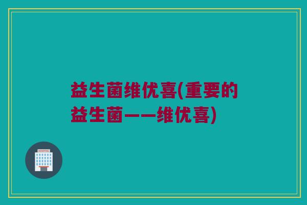 益生菌维优喜(重要的益生菌——维优喜)
