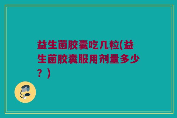 益生菌胶囊吃几粒(益生菌胶囊服用剂量多少？)