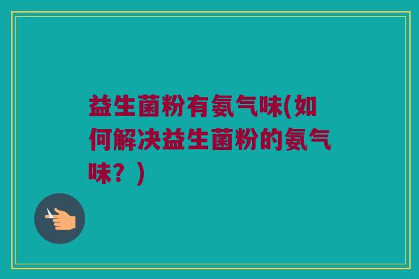 益生菌粉有氨气味(如何解决益生菌粉的氨气味？)