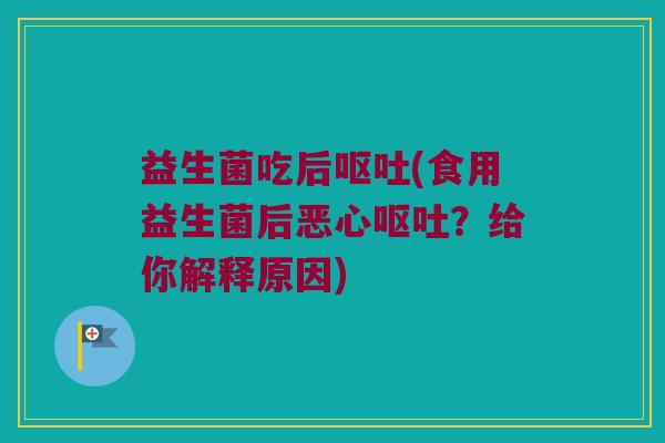 益生菌吃后呕吐(食用益生菌后恶心呕吐？给你解释原因)