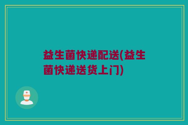 益生菌快递配送(益生菌快递送货上门)