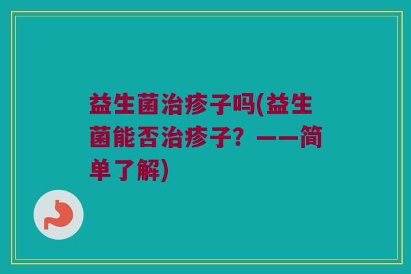 益生菌治疹子吗(益生菌能否治疹子？——简单了解)