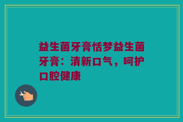 益生菌牙膏恬梦益生菌牙膏：清新口气，呵护口腔健康