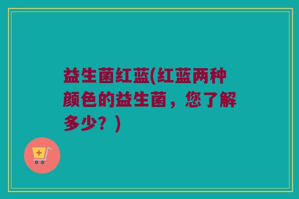 益生菌红蓝(红蓝两种颜色的益生菌，您了解多少？)