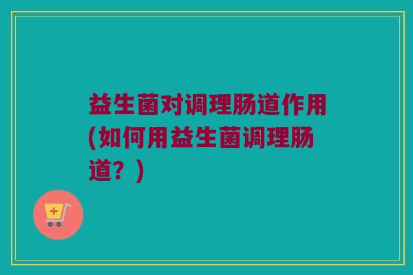益生菌对调理肠道作用(如何用益生菌调理肠道？)