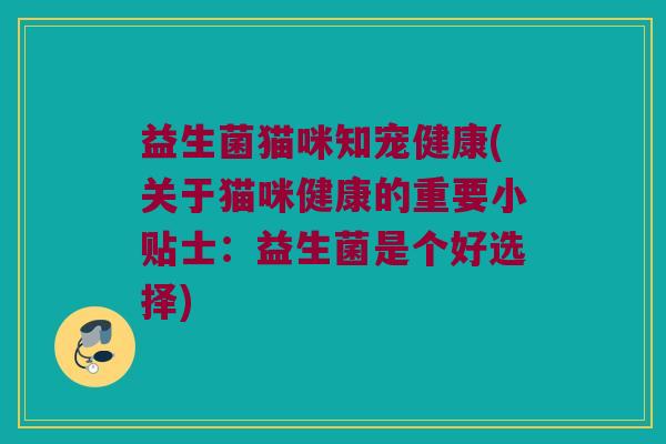益生菌猫咪知宠健康(关于猫咪健康的重要小贴士：益生菌是个好选择)