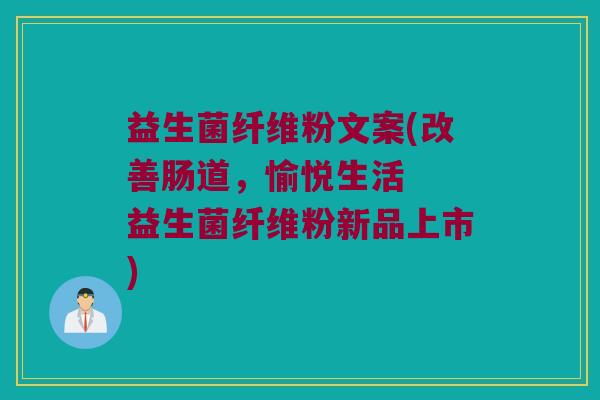 益生菌纤维粉文案(改善肠道，愉悦生活  益生菌纤维粉新品上市)