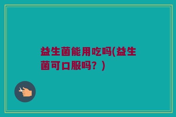 益生菌能用吃吗(益生菌可口服吗？)