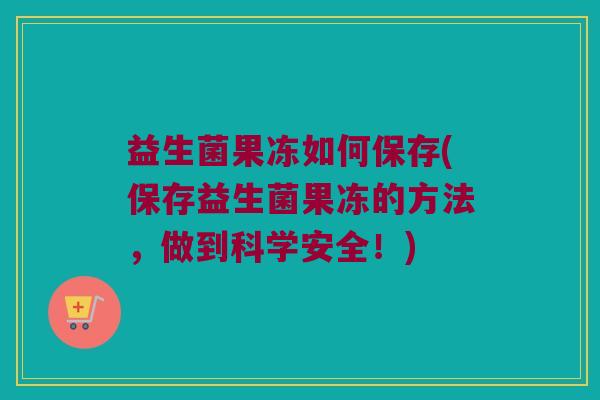 益生菌果冻如何保存(保存益生菌果冻的方法，做到科学安全！)